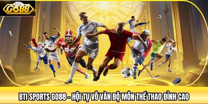 Bti Sports Go88 - Hội Tụ Vô Vàn Bộ Môn Thể Thao Đỉnh Cao