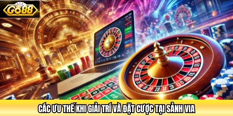 Các ưu thế khi giải trí và đặt cược tại sảnh Via