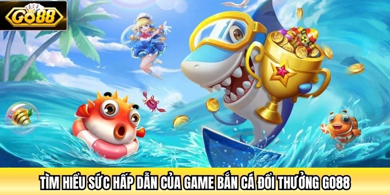 Tìm hiểu sức hấp dẫn của game Bắn Cá đổi thưởng Go88