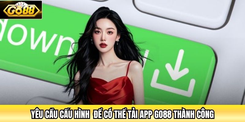 Yêu cầu cấu hình  để có thể tải app Go88 thành công